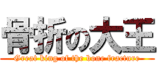 骨折の大王 (Great king of the bone fracture)