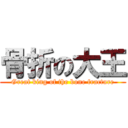 骨折の大王 (Great king of the bone fracture)