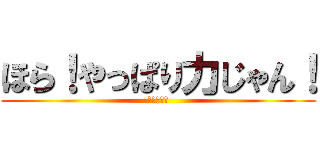 ほら！やっぱり力じゃん！ (やった～！)