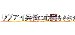 リヴァイ兵长に心臓をささげよう (attack on titan)