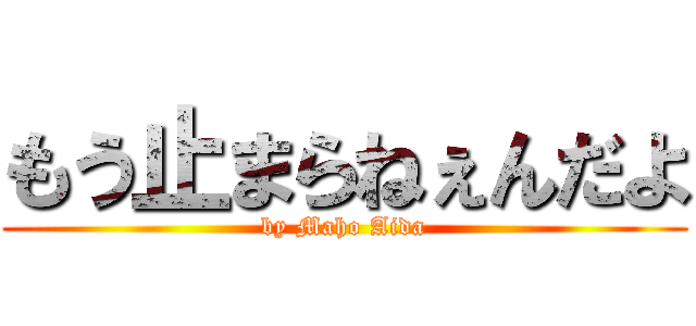 もう止まらねぇんだよ (by Maho Aida)