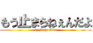 もう止まらねぇんだよ (by Maho Aida)