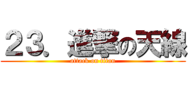 ２３．進撃の天線 (attack on titan)