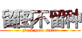 留图不留种 (Fuck your sister)