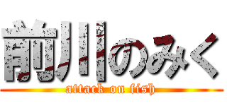 前川のみく (attack on fish)