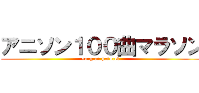 アニソン１００曲マラソン (song on hundred )