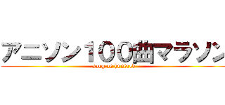 アニソン１００曲マラソン (song on hundred )