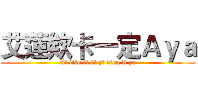 艾蓮欸卡一定Ａｙａ (Ài lián éi kǎ yī dìng A ya)