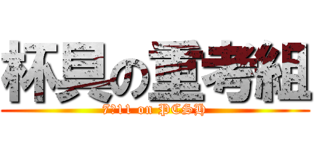 杯具の重考組 (7／11 on PCSH)