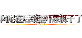 阿尼在后颈里吓尿裤子了 (attack on 一米六)