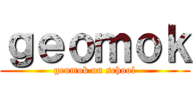 ｇｅｏｍｏｋ (geumok on school)