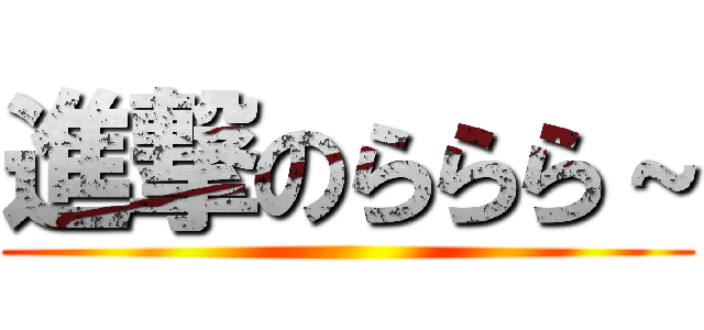 進撃のららら～ ()