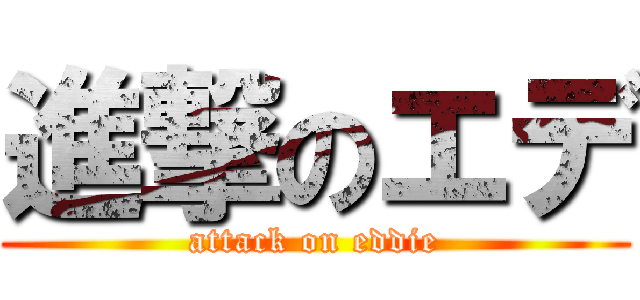 進撃のエデ (attack on eddie)