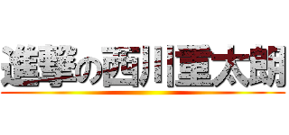 進撃の西川重太朗 ()