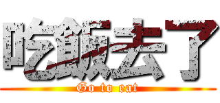 吃飯去了 (Go to eat)