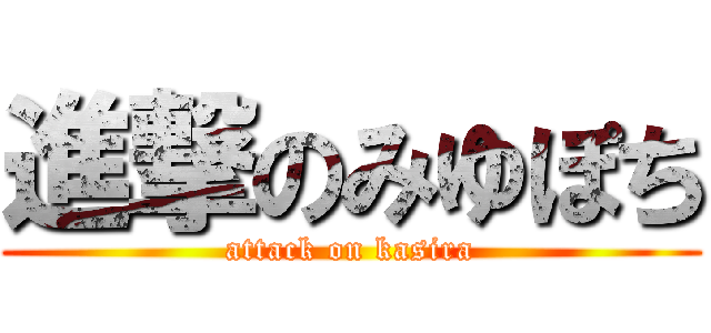 進撃のみゆぽち (attack on kasira)