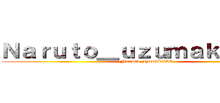 Ｎａｒｕｔｏ＿ｕｚｕｍａｋｉ０８４  (Naruto_uzumaki084 )
