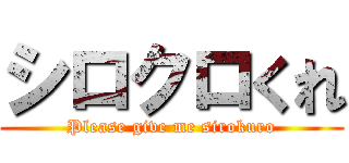 シロクロくれ (Please give me sirokuro)