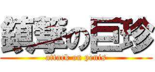 鎮撃の巨珍 (attack on penis)