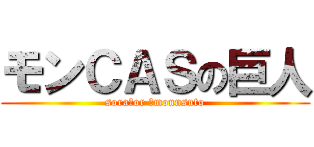 モンＣＡＳの巨人 (sora　or 　monnsuto)