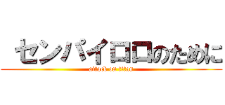  センパイロロのために (attack on titan)