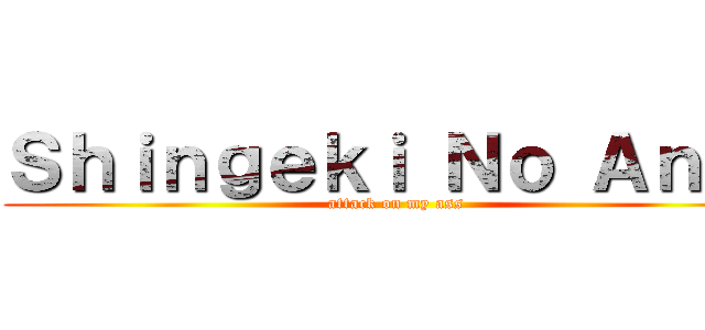 Ｓｈｉｎｇｅｋｉ Ｎｏ Ａｎａｌ (attack on my ass)