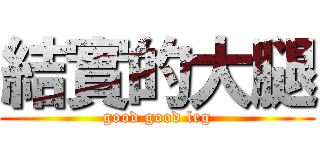 結實的大腿 (good good leg)