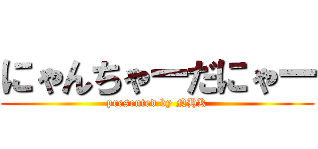 にゃんちゃーだにゃー (presented by NHK)