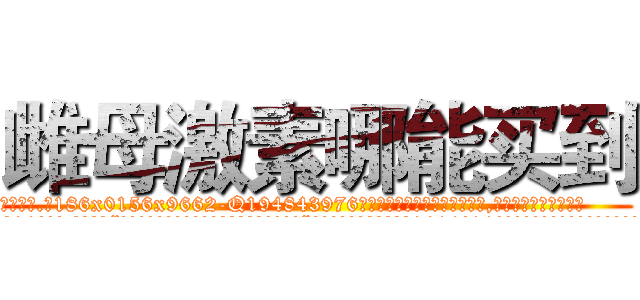雌母激素哪能买到 (雌母激素哪能买到【电.话186x0156x9662-Q194843976林氏药业】我们做的是长期生意,靠的是老客户长期支持
参考消息网2月20日报道 韩媒称，“剩女多、离婚率高的城市，房价一定会上涨。”这是中国经济学家金岩石2016年12月参加在上海举行的房地产相关论坛时说的话。
)