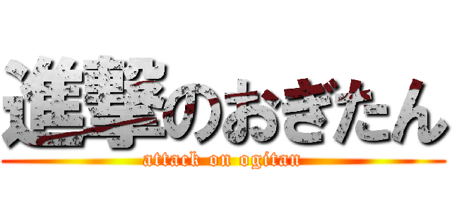 進撃のおぎたん (attack on ogitan)