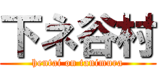 下ネ谷村 (hentai on tanimura)