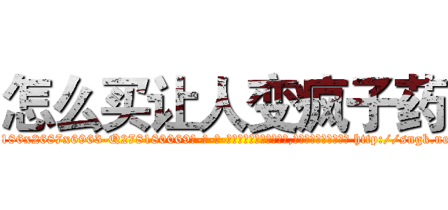 怎么买让人变疯子药 (怎么买让人变疯子药【电-186x2687x6963-Q278180069元-吉-药-业】我们做的是长期生意,靠的是老客户长期支持 http://sngk.net/jq3gGJ
)
