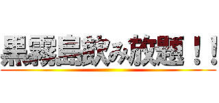 黒霧島飲み放題！！ ()