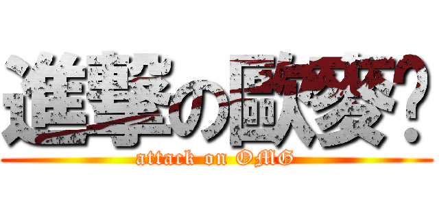 進撃の歐麥尬 (attack on OMG)