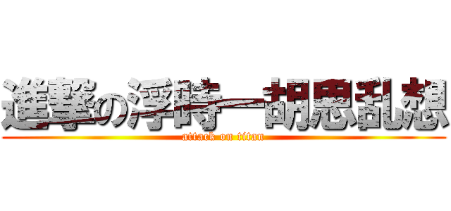 進撃の浮時一胡思乱想 (attack on titan)