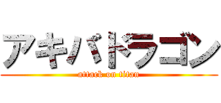アキバドラゴン (attack on titan)