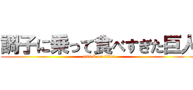 調子に乗って食べすぎた巨人 (attack on titan)