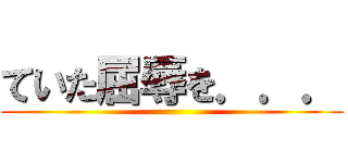 ていた屈辱を．．． ()