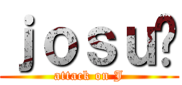 ｊｏｓｕé (attack on J)