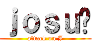 ｊｏｓｕé (attack on J)