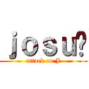 ｊｏｓｕé (attack on J)