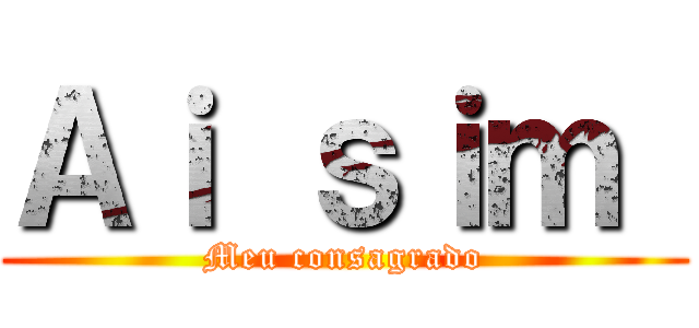 Ａｉ ｓｉｍ  (Meu consagrado)