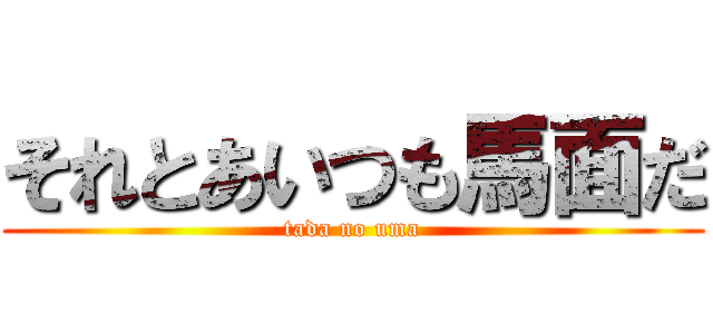 それとあいつも馬面だ (tada no uma)