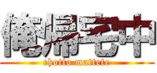 俺帰宅中 (chotto mattete)