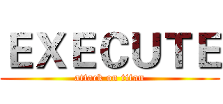 ＥＸＥＣＵＴＥ (attack on titan)