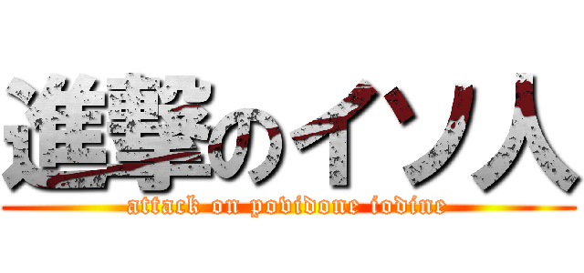 進撃のイソ人 (attack on povidone iodine)