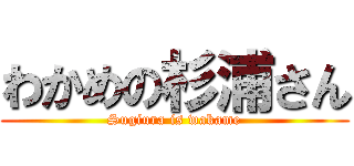 わかめの杉浦さん (Sugiura is wakame)