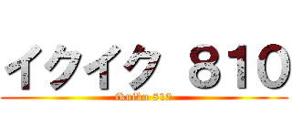 イクイク ８１０ (ikuiku 810)