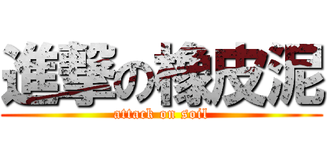 進撃の橡皮泥 (attack on soil)
