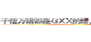 千错万错都是ＧＸＸ的错，不要攻击演员 (不要攻击演员)